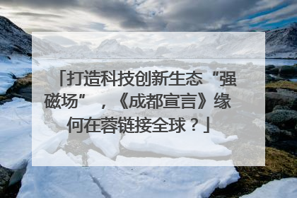 打造科技创新生态“强磁场”，《成都宣言》缘何在蓉链接全球？