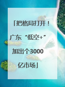 把格局打开！广东“低空+”加出个3000亿市场