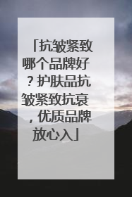 抗皱紧致哪个品牌好？护肤品抗皱紧致抗衰，优质品牌放心入