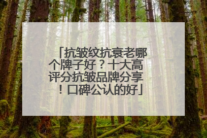 抗皱纹抗衰老哪个牌子好？十大高评分抗皱品牌分享！口碑公认的好