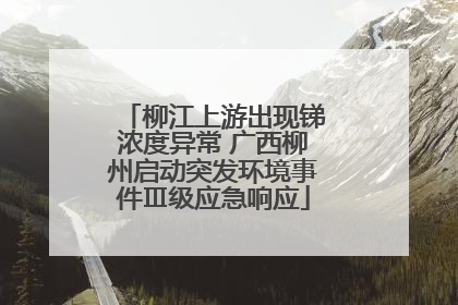 柳江上游出现锑浓度异常 广西柳州启动突发环境事件Ⅲ级应急响应