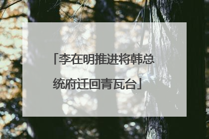 李在明推进将韩总统府迁回青瓦台