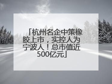 杭州名企中策橡胶上市，实控人为宁波人！总市值近500亿元