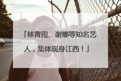 林青霞、谢娜等知名艺人，集体现身江西！