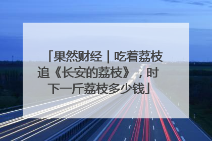 果然财经｜吃着荔枝追《长安的荔枝》，时下一斤荔枝多少钱