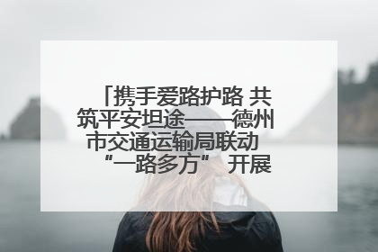 携手爱路护路 共筑平安坦途——德州市交通运输局联动 “一路多方” 开展路政宣传月活动