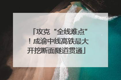 攻克“全线难点”！成渝中线高铁最大开挖断面隧道贯通