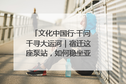 文化中国行·千问千寻大运河｜宿迁这座泵站，如何稳坐亚洲第一宝座？
