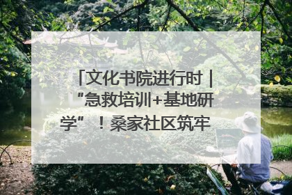 文化书院进行时｜“急救培训+基地研学”！桑家社区筑牢居民健康防线
