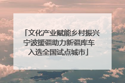 文化产业赋能乡村振兴 宁波援疆助力新疆库车入选全国试点城市