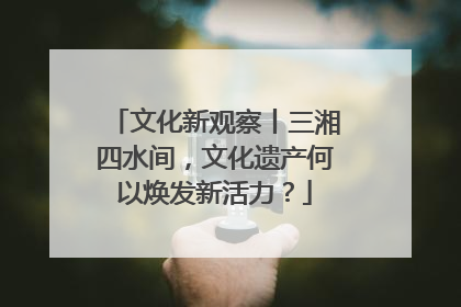 文化新观察丨三湘四水间，文化遗产何以焕发新活力？