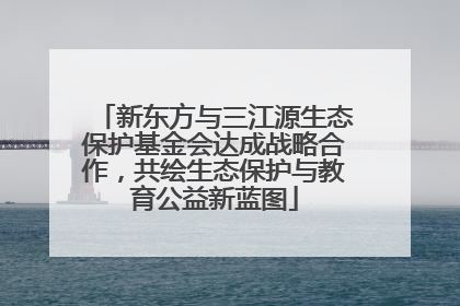 新东方与三江源生态保护基金会达成战略合作，共绘生态保护与教育公益新蓝图