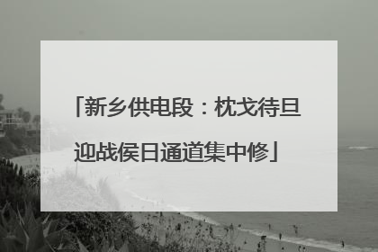 新乡供电段：枕戈待旦迎战侯日通道集中修