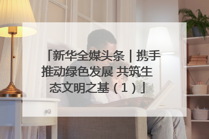 新华全媒头条｜携手推动绿色发展 共筑生态文明之基（1）