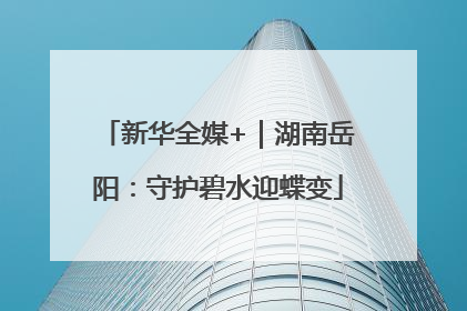 新华全媒+｜湖南岳阳：守护碧水迎蝶变