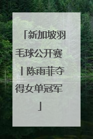 新加坡羽毛球公开赛丨陈雨菲夺得女单冠军