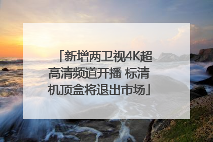 新增两卫视4K超高清频道开播 标清机顶盒将退出市场