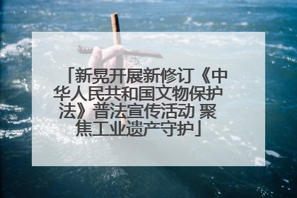 新晃开展新修订《中华人民共和国文物保护法》普法宣传活动 聚焦工业遗产守护