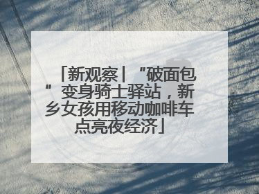 新观察│“破面包”变身骑士驿站，新乡女孩用移动咖啡车点亮夜经济