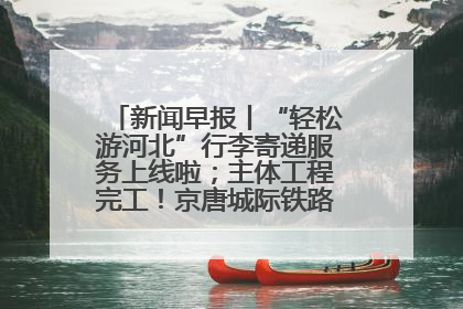 新闻早报丨“轻松游河北”行李寄递服务上线啦；主体工程完工！京唐城际铁路最新进展 >>