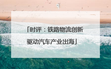 时评：铁路物流创新驱动汽车产业出海