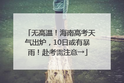 无高温！海南高考天气出炉，10日或有暴雨！赴考需注意→
