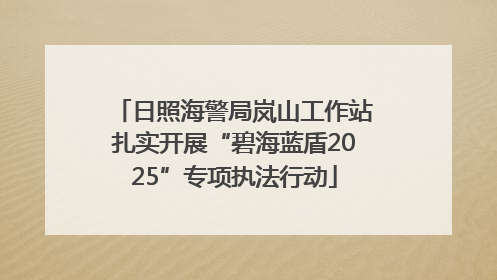 日照海警局岚山工作站扎实开展“碧海蓝盾2025”专项执法行动