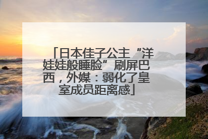 日本佳子公主“洋娃娃般睡脸”刷屏巴西，外媒：弱化了皇室成员距离感