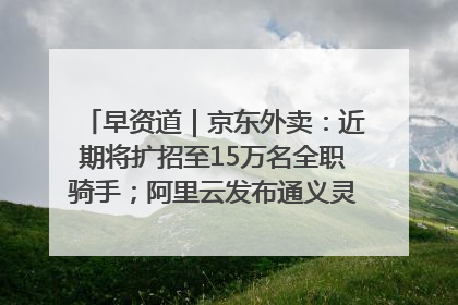 早资道｜京东外卖：近期将扩招至15万名全职骑手；阿里云发布通义灵码AI IDE