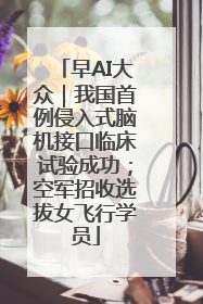 早AI大众｜我国首例侵入式脑机接口临床试验成功；空军招收选拔女飞行学员