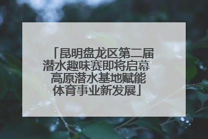 昆明盘龙区第二届潜水趣味赛即将启幕 高原潜水基地赋能体育事业新发展