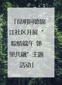 昆明同德锦江社区开展“粽情端午 邻里共融”主题活动