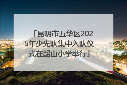 昆明市五华区2025年少先队集中入队仪式在韶山小学举行