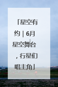 星空有约｜6月星空舞台，行星们唱主角