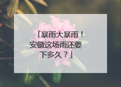 暴雨大暴雨！安徽这场雨还要下多久？