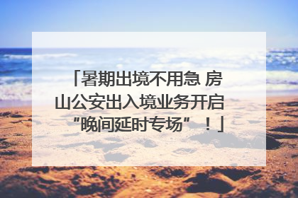 暑期出境不用急 房山公安出入境业务开启“晚间延时专场”！