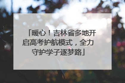 暖心！吉林省多地开启高考护航模式，全力守护学子逐梦路