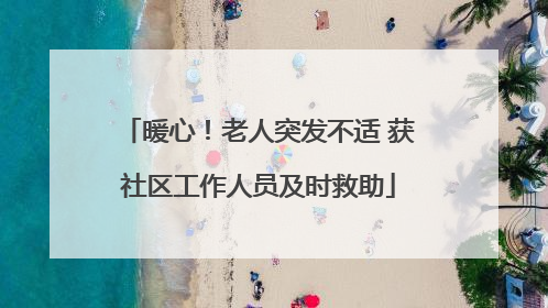 暖心！老人突发不适 获社区工作人员及时救助