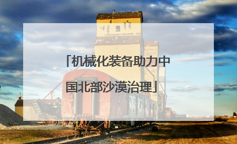 机械化装备助力中国北部沙漠治理