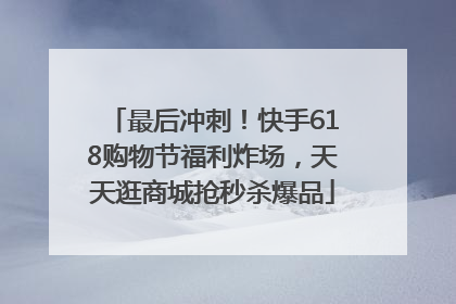 最后冲刺！快手618购物节福利炸场，天天逛商城抢秒杀爆品