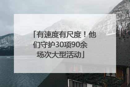 有速度有尺度！他们守护30项90余场次大型活动