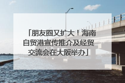 朋友圈又扩大！海南自贸港宣传推介及经贸交流会在大阪举办