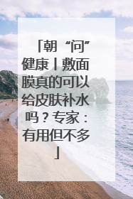 朝“问”健康丨敷面膜真的可以给皮肤补水吗？专家：有用但不多
