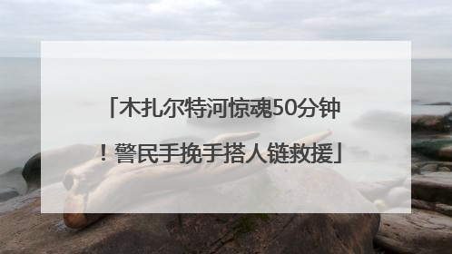 木扎尔特河惊魂50分钟！警民手挽手搭人链救援