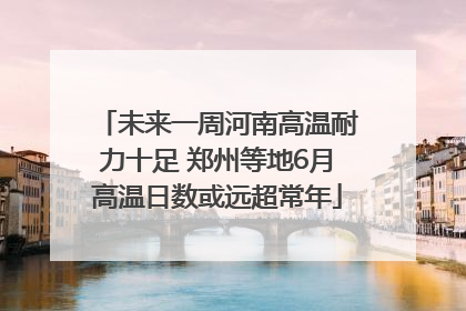 未来一周河南高温耐力十足 郑州等地6月高温日数或远超常年