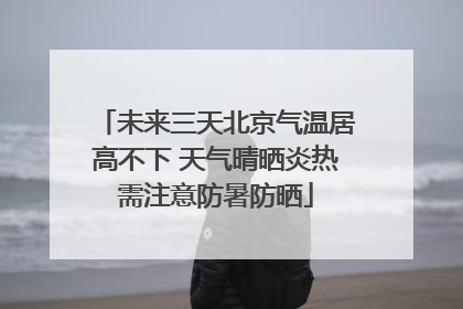 未来三天北京气温居高不下 天气晴晒炎热需注意防暑防晒