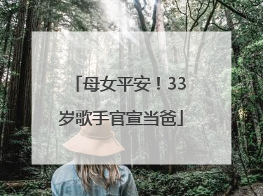 母女平安！33岁歌手官宣当爸