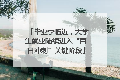 毕业季临近，大学生就业陆续进入“百日冲刺”关键阶段