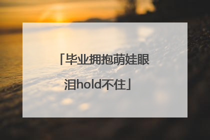 毕业拥抱萌娃眼泪hold不住
