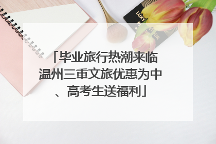 毕业旅行热潮来临 温州三重文旅优惠为中、高考生送福利
